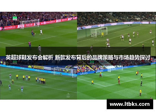英超球鞋发布会解析 新款发布背后的品牌策略与市场趋势探讨