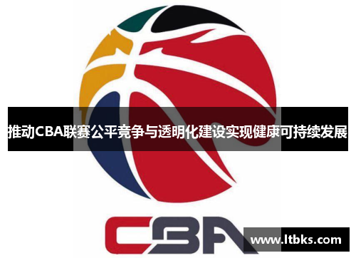 推动CBA联赛公平竞争与透明化建设实现健康可持续发展