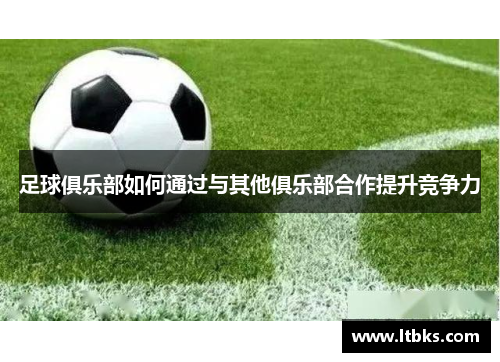 足球俱乐部如何通过与其他俱乐部合作提升竞争力