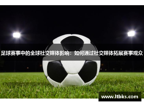 足球赛事中的全球社交媒体影响：如何通过社交媒体拓展赛事观众